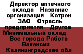 Директор аптечного склада › Название организации ­ Катрен, ЗАО › Отрасль предприятия ­ Другое › Минимальный оклад ­ 1 - Все города Работа » Вакансии   . Калининградская обл.,Пионерский г.